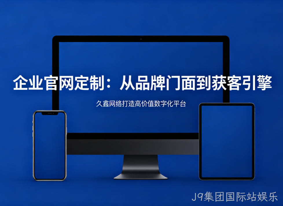企业官网定制从品牌门面到获客引擎J9集团国际站娱乐打造高价值数字化平台